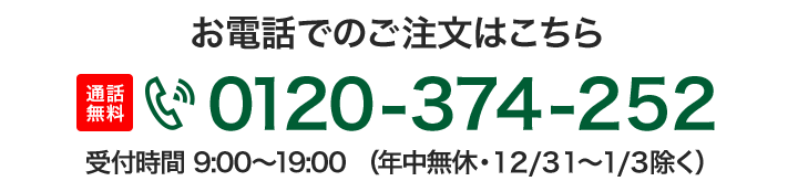 お電話でのご注文はこちら 通話無料 0120-374-005 受付時間 9:00〜19:00（年中無休・12/31〜1/3除く）