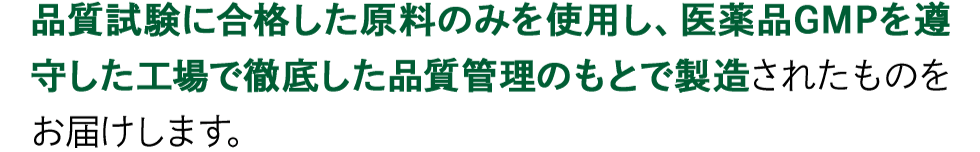 品質試験に合格した原料のみを使用し、医薬品GMPを遵守した工場で徹底した品質管理のもとで製造されたものをお届けします。