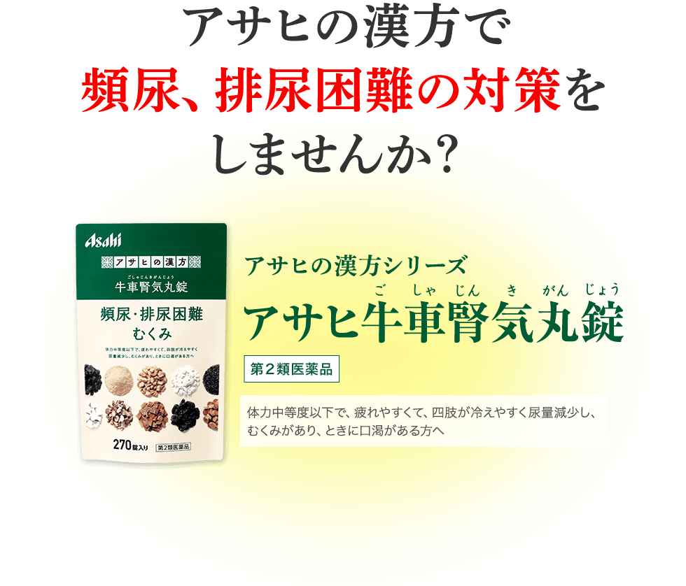 アサヒの漢方で頻尿、排尿困難の対策をしませんか？ アサヒの漢方シリーズ アサヒ牛車腎気丸錠 第2類医薬品 体力中等度以下で、疲れやすくて、四肢が冷えやすく尿量減少し、むくみがあり、ときに口渇がある方へ