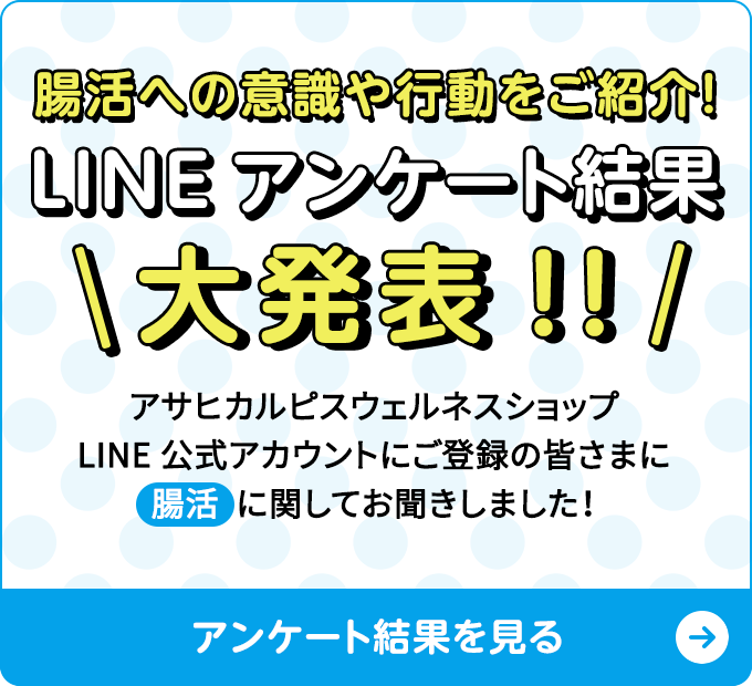 LINEアンケート結果大発表!! アサヒカルピスウェルネスショップLINE公式アカウントにご登録の皆さまに腸活に関してお聞きしました！