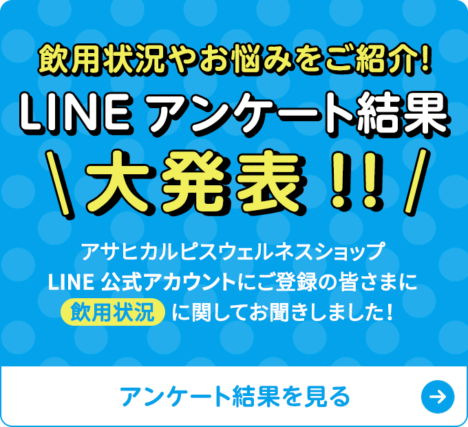 LINEアンケート結果大発表!! アサヒカルピスウェルネスショップLINE公式アカウントにご登録の皆さまに飲用状況に関してお聞きしました！