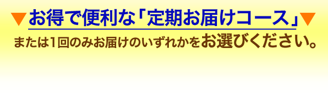 お得で便利な「定期お届けコース」または1回のみお届けのいずれかをお選びください。