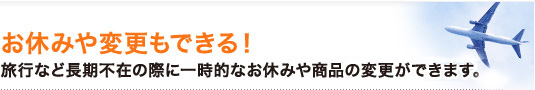 お休みや変更もできる!旅行など長期不在の際に一時的なお休みや商品の変更ができます。