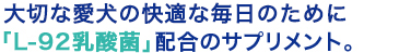 大切な愛犬の快適な毎日のために「L-92乳酸菌」配合のサプリメント。