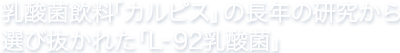 乳酸菌飲料「カルピス」の長年の研究から選び抜かれた「L-92乳酸菌」