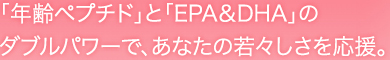 「年齢ペプチド」と「EPA&DHA」のダブルパワーで、あなたの若々しさを応援。